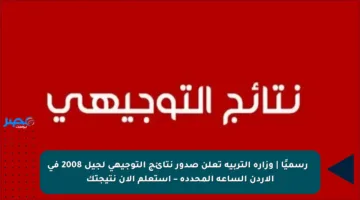 🔥 رسميًا | وزارة التربية تعلن صدور نتائج التوجيهي لجيل 2008 في الأردن الساعة المحددة – استعلم الآن نتيجتك
